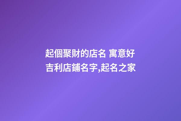 起個聚財的店名 寓意好吉利店鋪名字,起名之家-第1張-店鋪起名-玄機派